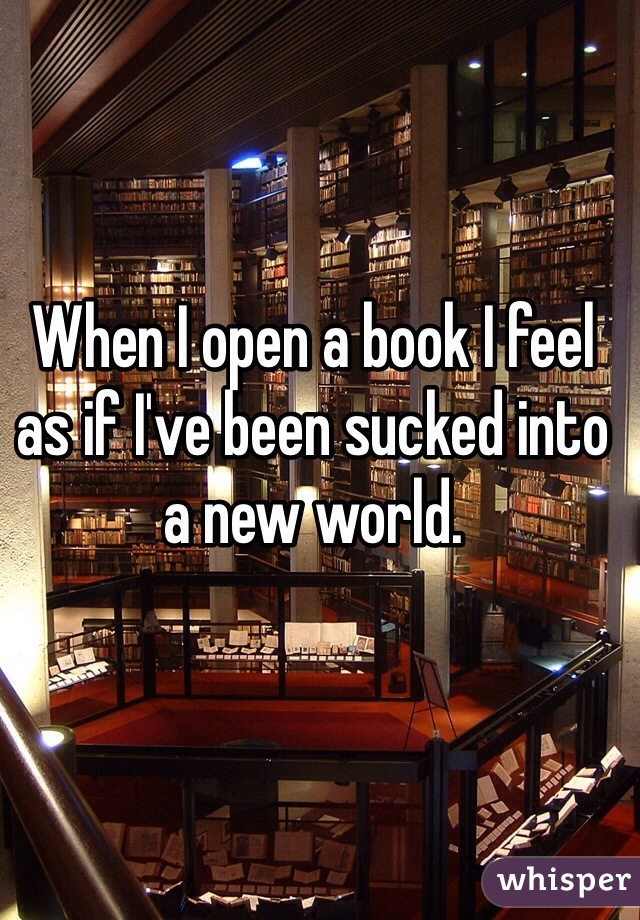 When I open a book I feel as if I've been sucked into a new world.