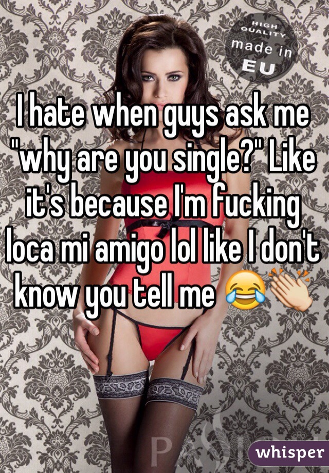 I hate when guys ask me "why are you single?" Like it's because I'm fucking loca mi amigo lol like I don't know you tell me 😂👏