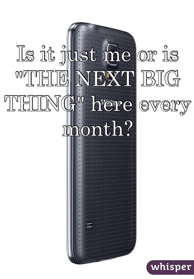 Is it just me or is "THE NEXT BIG THING" here every month?