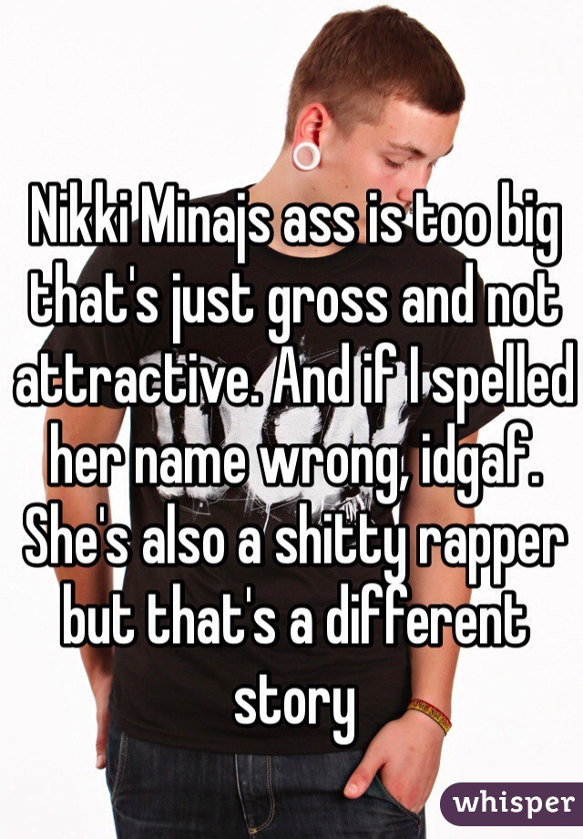 Nikki Minajs ass is too big that's just gross and not attractive. And if I spelled her name wrong, idgaf. She's also a shitty rapper but that's a different story