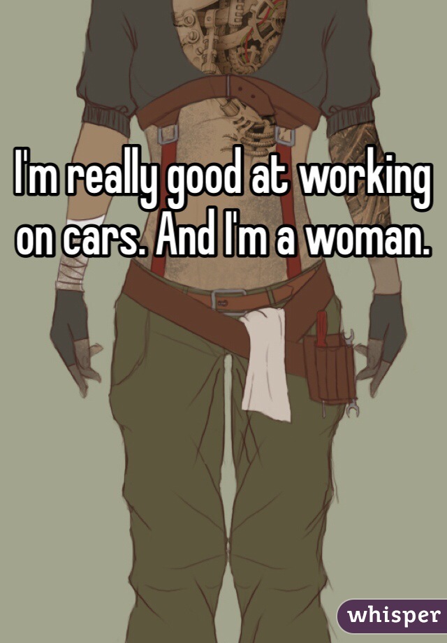 I'm really good at working on cars. And I'm a woman.