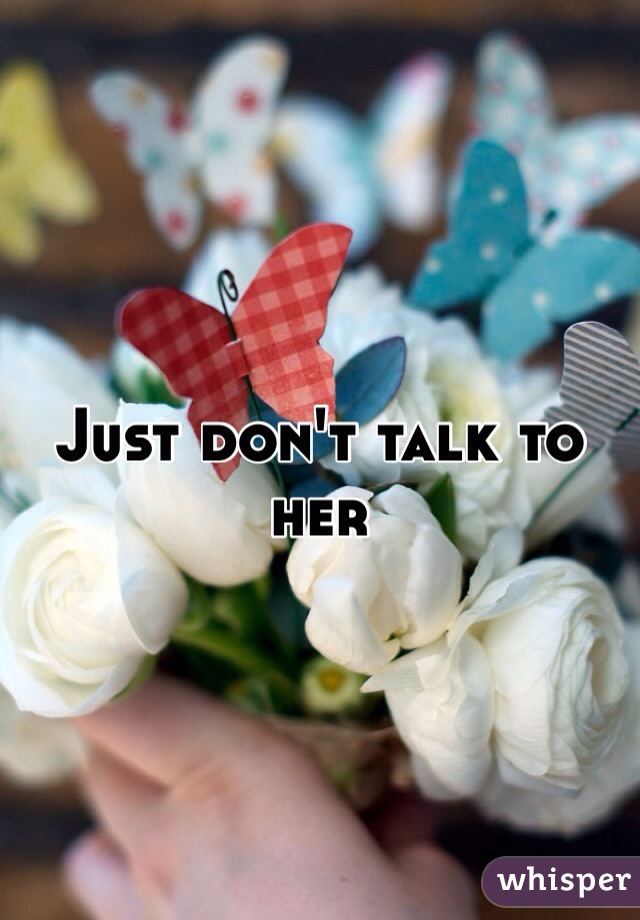 Just don't talk to her 