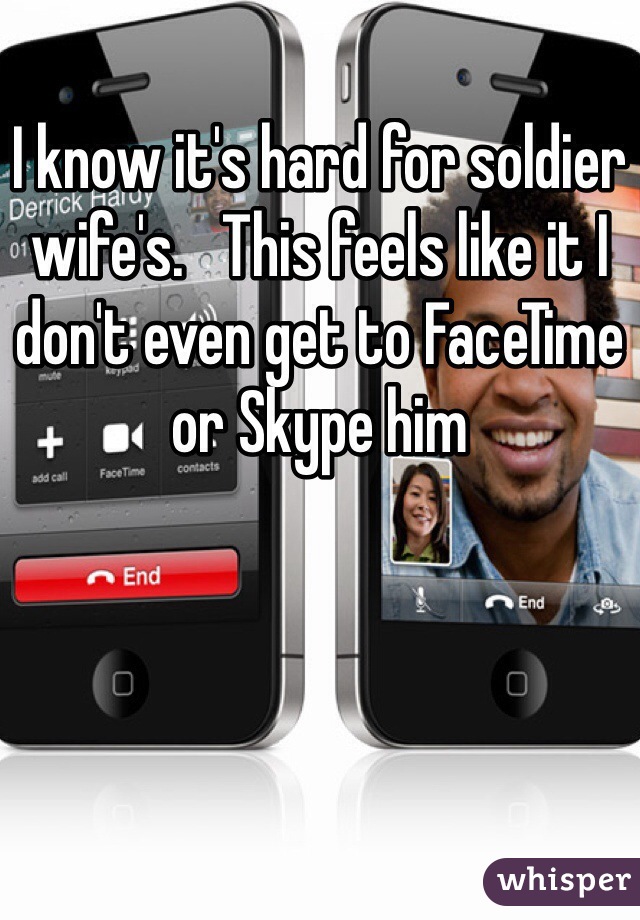 I know it's hard for soldier wife's.   This feels like it I don't even get to FaceTime or Skype him