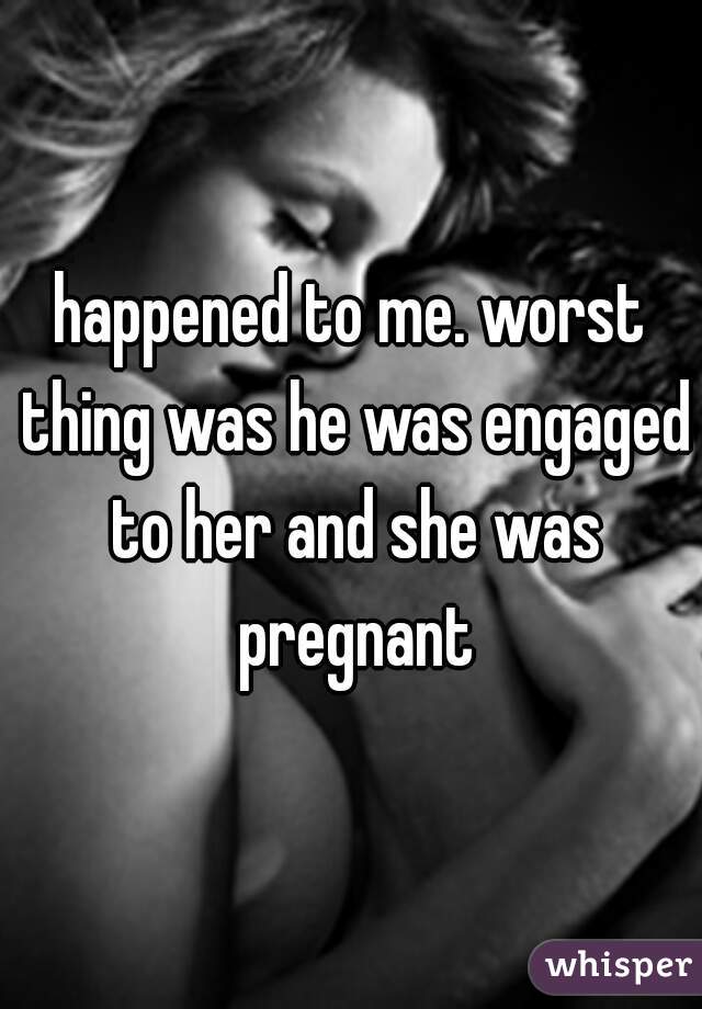 happened to me. worst thing was he was engaged to her and she was pregnant