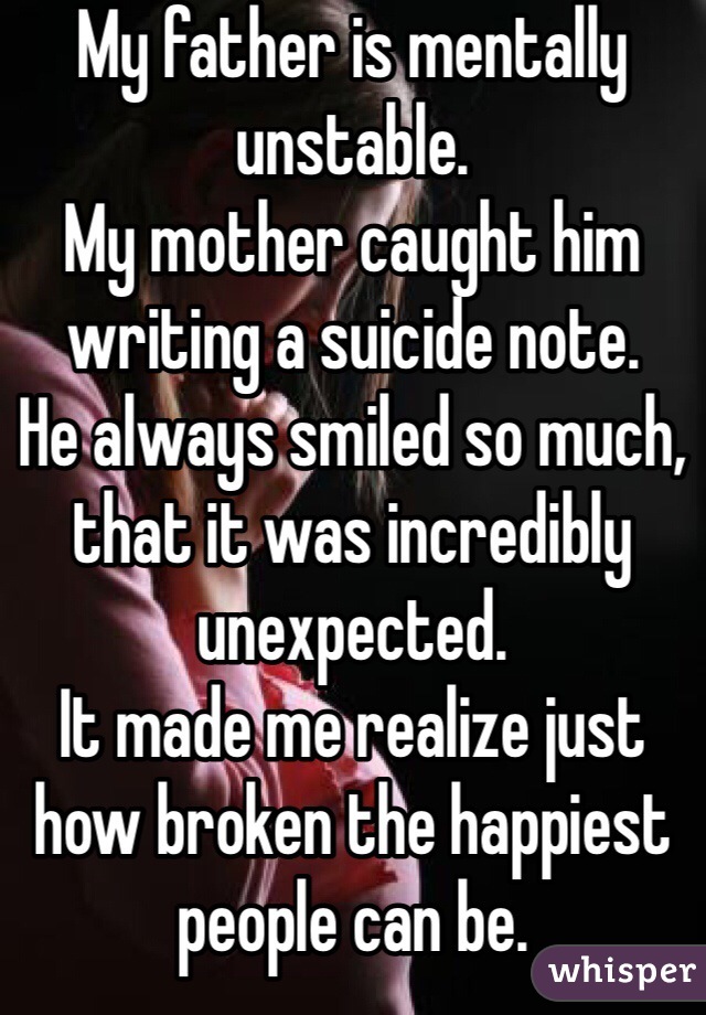 My father is mentally unstable.
My mother caught him writing a suicide note.
He always smiled so much, that it was incredibly unexpected.
It made me realize just how broken the happiest people can be.