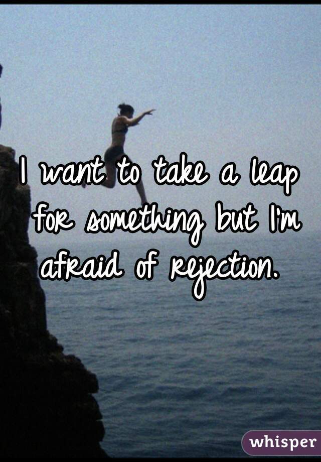 I want to take a leap for something but I'm afraid of rejection. 