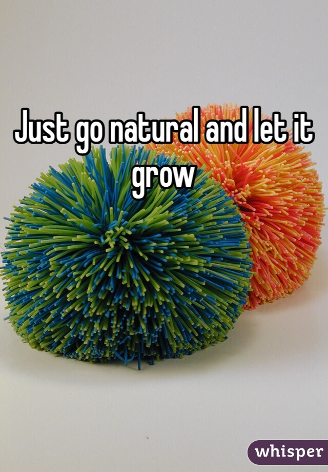 Just go natural and let it grow 