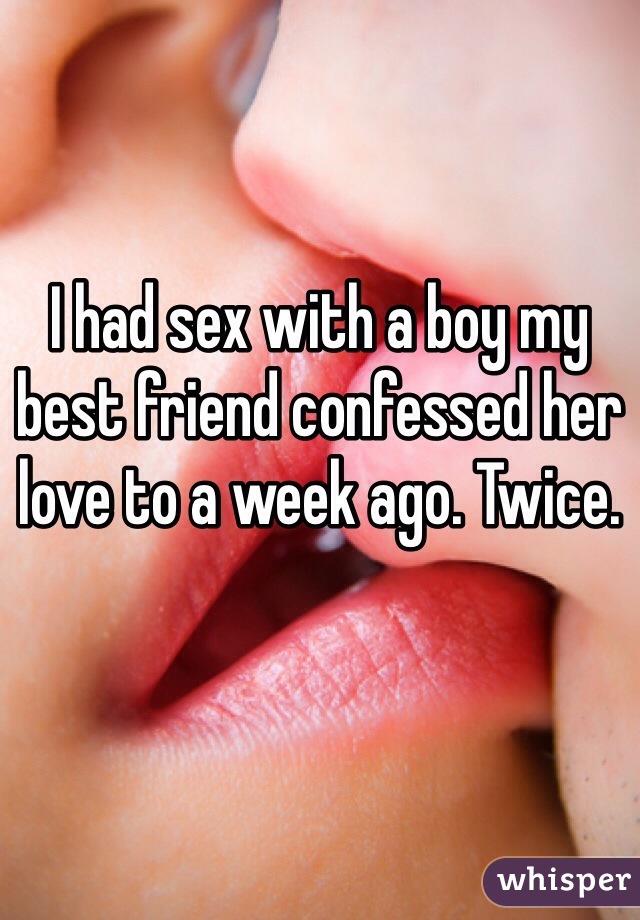 I had sex with a boy my best friend confessed her love to a week ago. Twice.