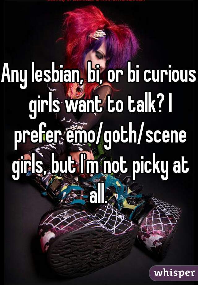 Any lesbian, bi, or bi curious girls want to talk? I prefer emo/goth/scene girls, but I'm not picky at all. 