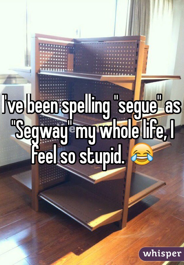 I've been spelling "segue" as "Segway" my whole life, I feel so stupid. 😂