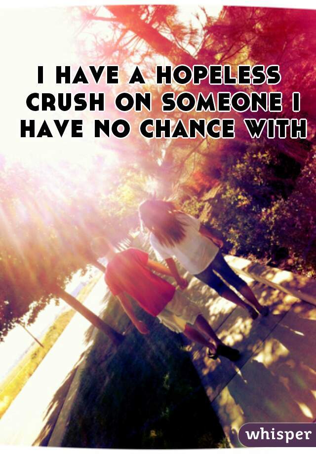 i have a hopeless crush on someone i have no chance with