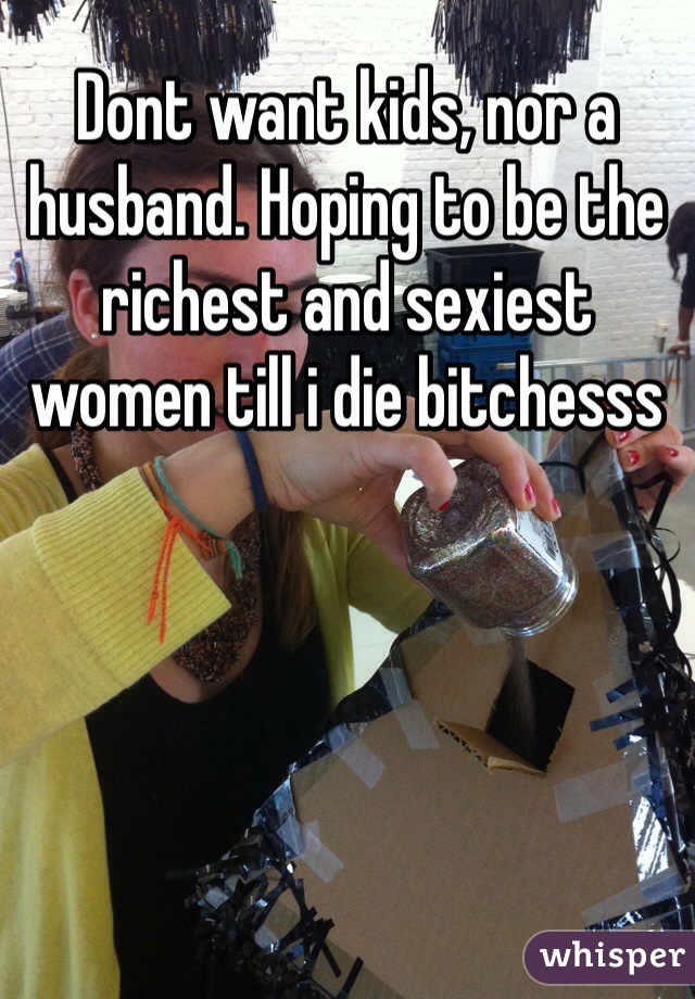 Dont want kids, nor a husband. Hoping to be the richest and sexiest women till i die bitchesss