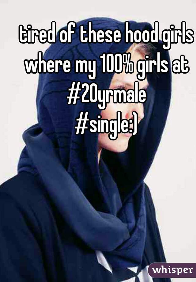 tired of these hood girls where my 100% girls at 
#20yrmale
#single:)