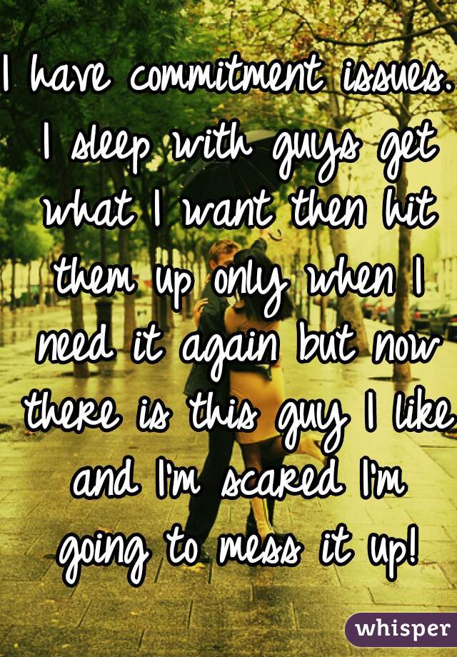 I have commitment issues. I sleep with guys get what I want then hit them up only when I need it again but now there is this guy I like and I'm scared I'm going to mess it up!