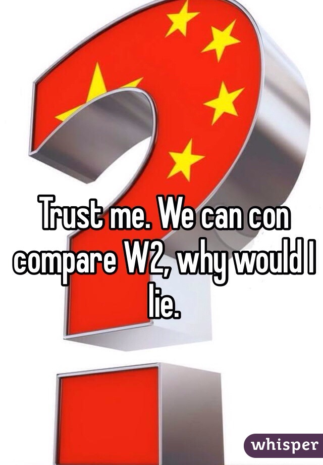 Trust me. We can con compare W2, why would I lie. 