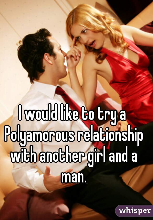 I would like to try a Polyamorous relationship with another girl and a man.