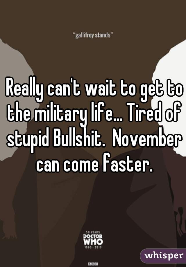  Really can't wait to get to the military life... Tired of stupid Bullshit.  November can come faster.