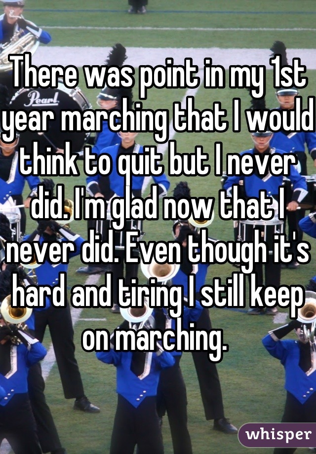 There was point in my 1st year marching that I would think to quit but I never did. I'm glad now that I never did. Even though it's hard and tiring I still keep on marching. 