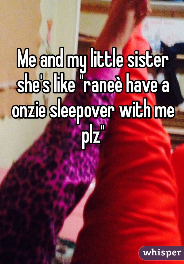 Me and my little sister she's like "raneè have a onzie sleepover with me plz"