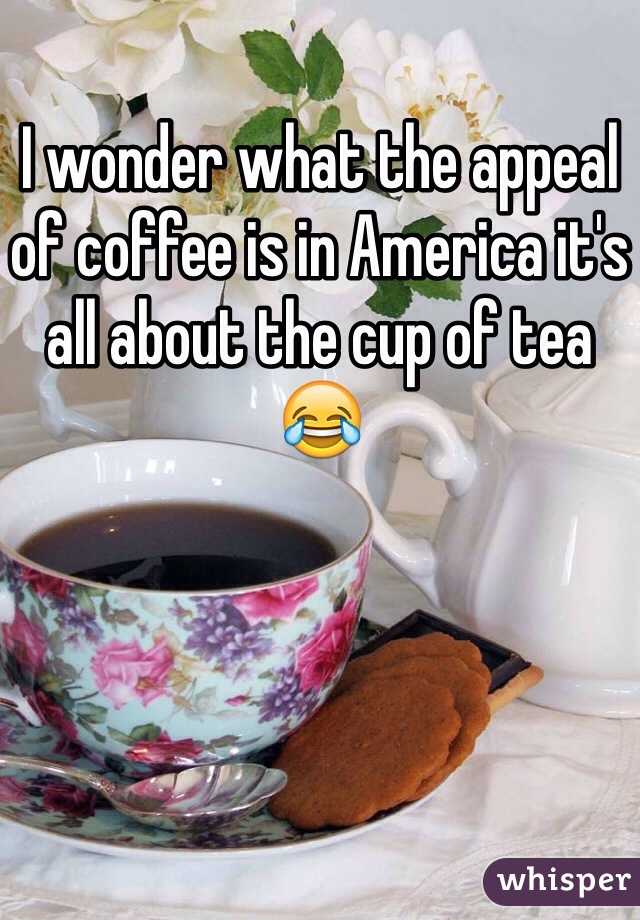 I wonder what the appeal of coffee is in America it's all about the cup of tea 😂