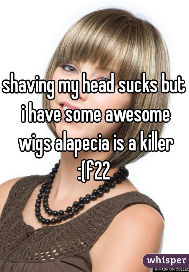 shaving my head sucks but i have some awesome wigs alapecia is a killer :(f22 