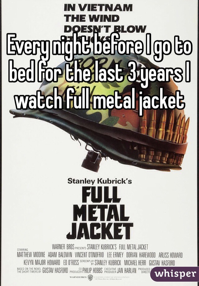 Every night before I go to bed for the last 3 years I watch full metal jacket