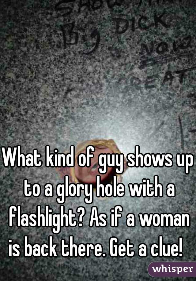 What kind of guy shows up to a glory hole with a flashlight? As if a woman is back there. Get a clue!  