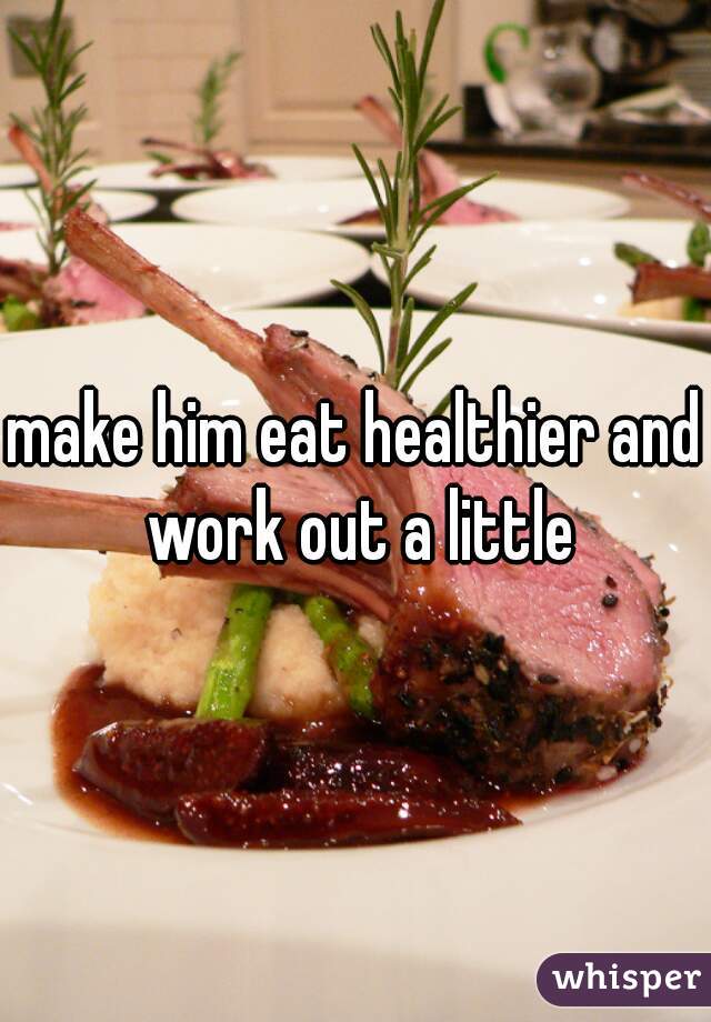 make him eat healthier and work out a little