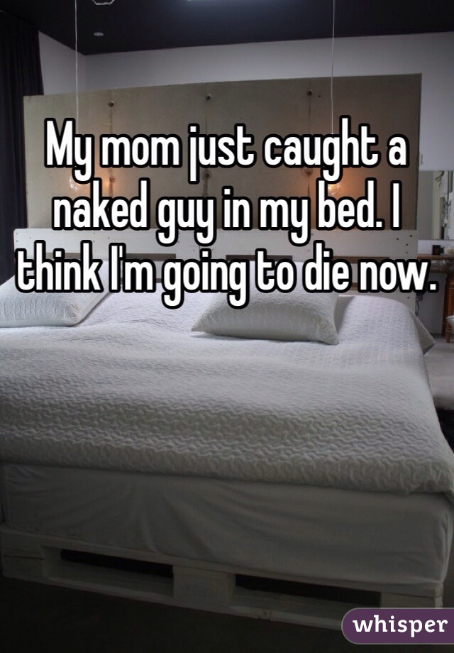 My mom just caught a naked guy in my bed. I think I'm going to die now.