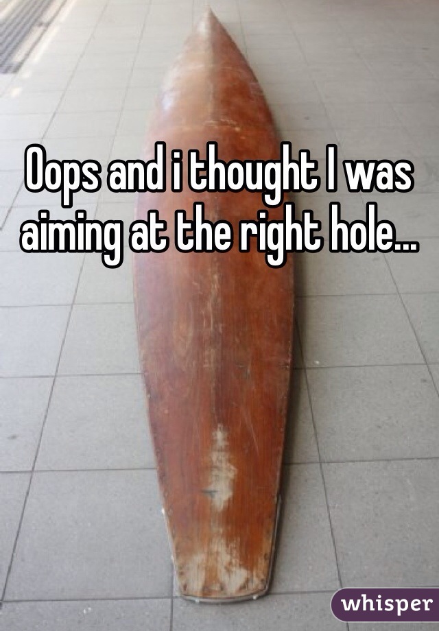 Oops and i thought I was aiming at the right hole...