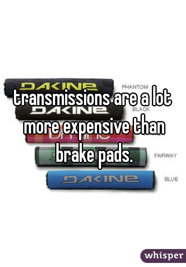 transmissions are a lot more expensive than brake pads.