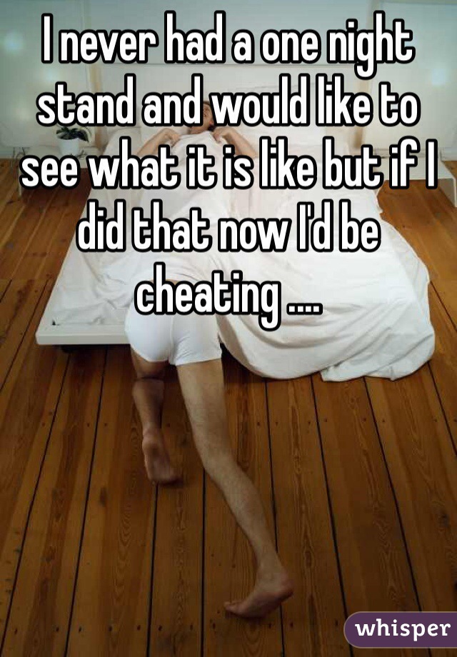 I never had a one night stand and would like to see what it is like but if I did that now I'd be cheating .... 