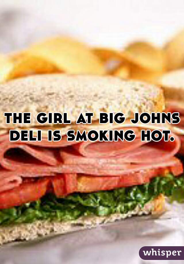 the girl at big johns deli is smoking hot. 