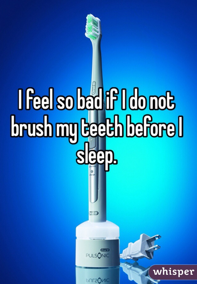 I feel so bad if I do not brush my teeth before I sleep. 