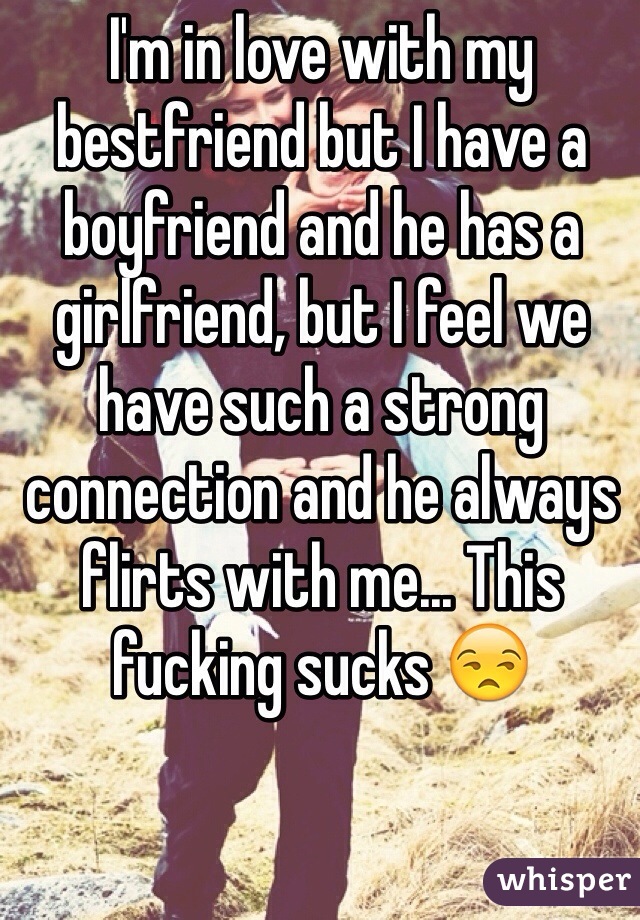 I'm in love with my bestfriend but I have a boyfriend and he has a girlfriend, but I feel we have such a strong connection and he always flirts with me... This fucking sucks 😒