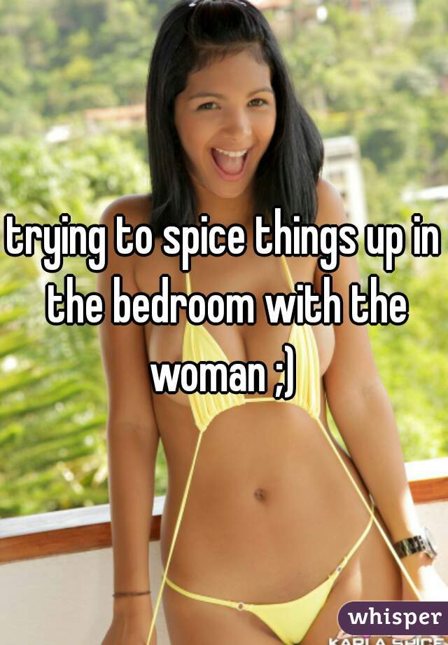 trying to spice things up in the bedroom with the woman ;) 