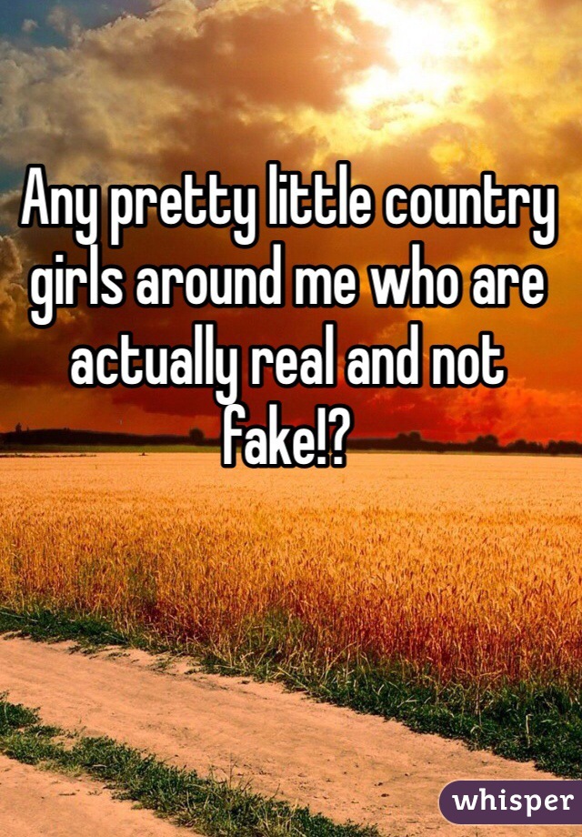 Any pretty little country girls around me who are actually real and not fake!?