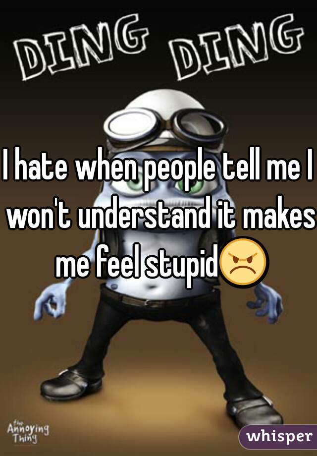 I hate when people tell me I won't understand it makes me feel stupid😠 