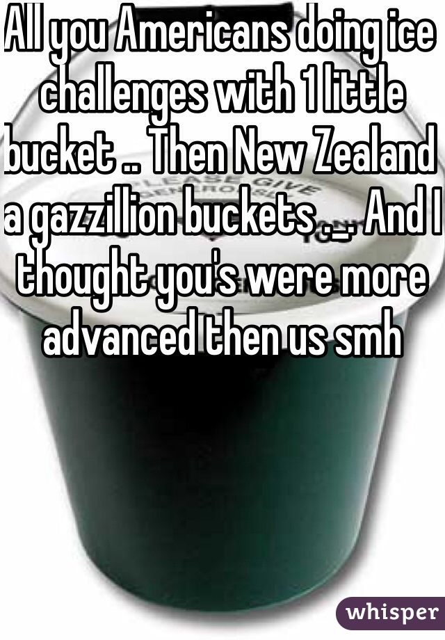 All you Americans doing ice challenges with 1 little bucket .. Then New Zealand a gazzillion buckets ._. And I thought you's were more advanced then us smh 