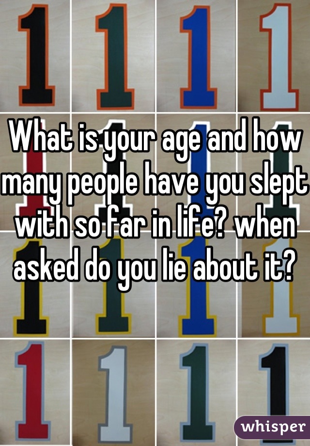 What is your age and how many people have you slept with so far in life? when asked do you lie about it?