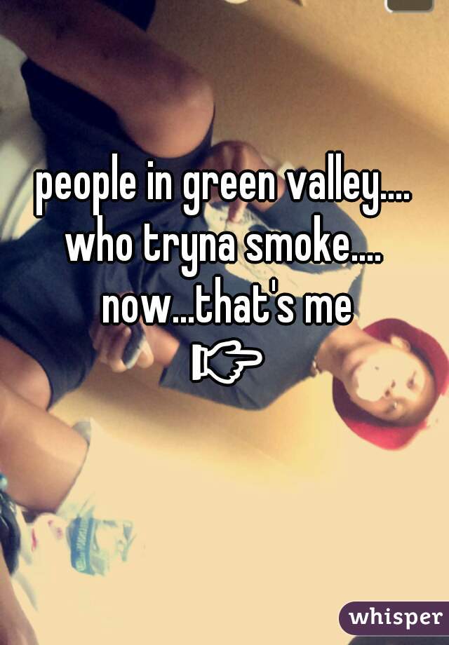 people in green valley....
who tryna smoke.... now...that's me 👉👇