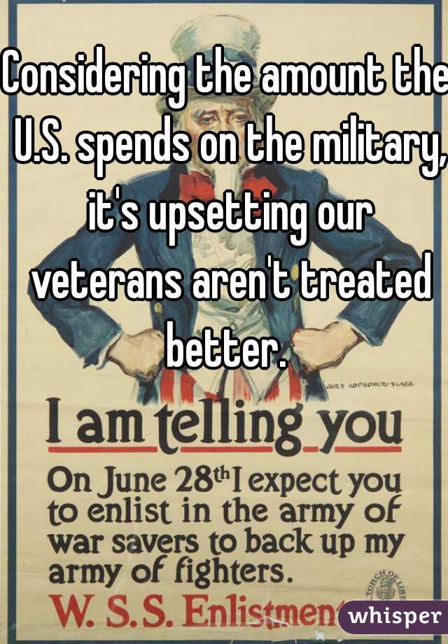 Considering the amount the U.S. spends on the military, it's upsetting our veterans aren't treated better. 