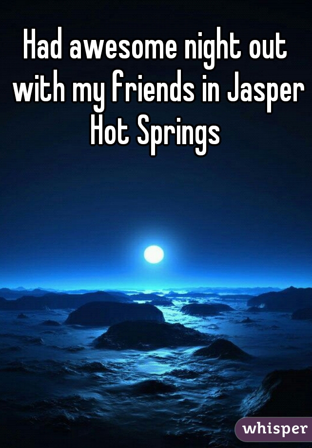 Had awesome night out with my friends in Jasper Hot Springs 