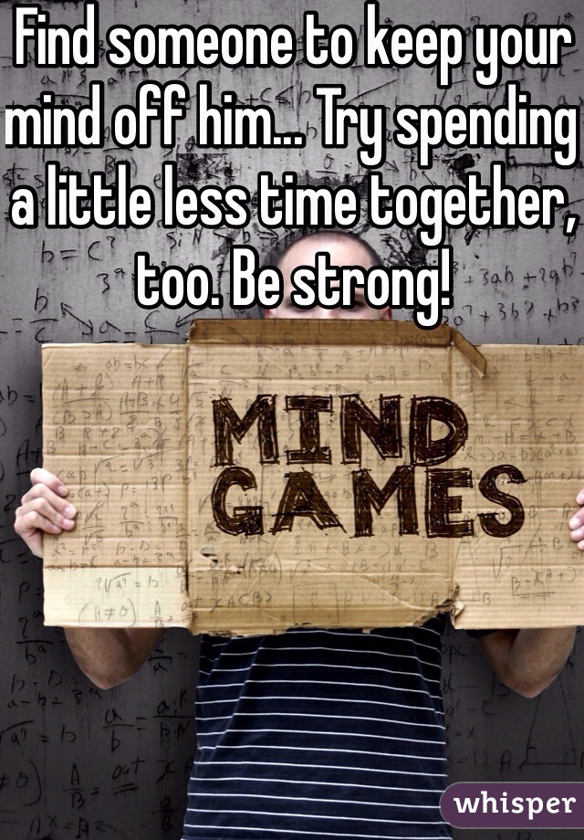 Find someone to keep your mind off him... Try spending a little less time together, too. Be strong!