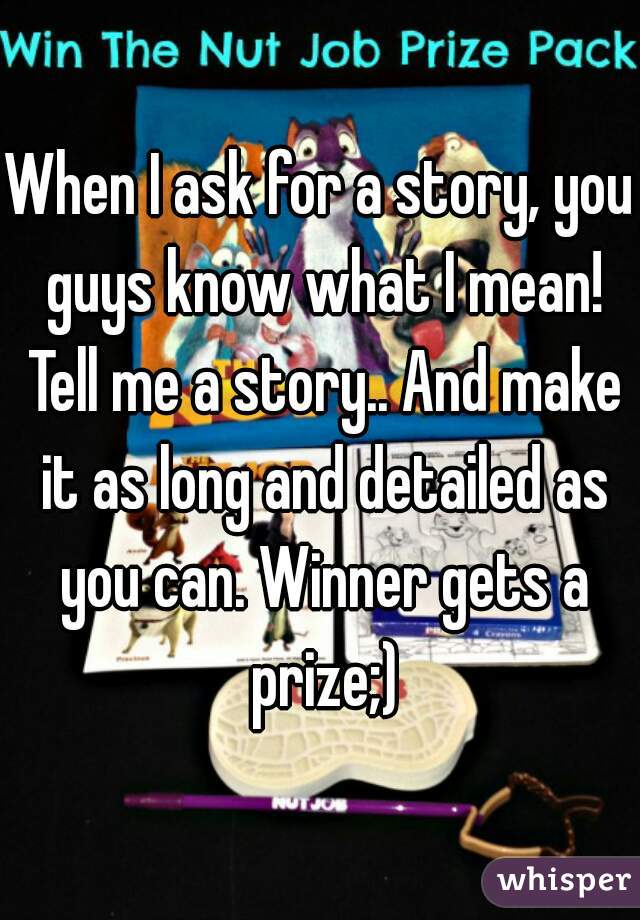 When I ask for a story, you guys know what I mean! Tell me a story.. And make it as long and detailed as you can. Winner gets a prize;)