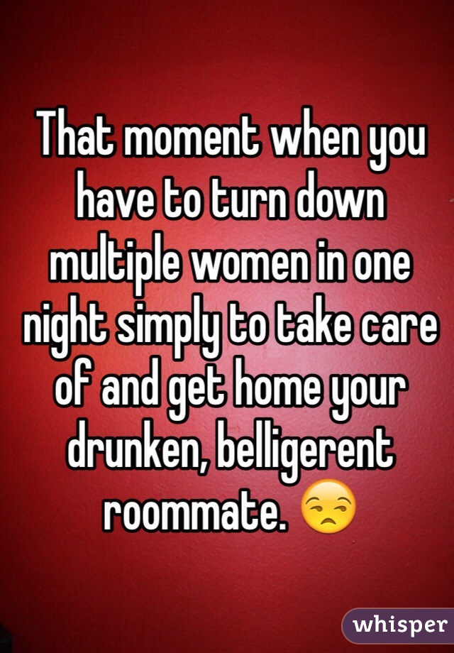 That moment when you have to turn down multiple women in one night simply to take care of and get home your drunken, belligerent roommate. 😒