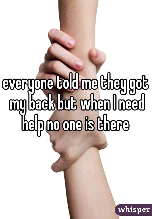 everyone told me they got my back but when I need help no one is there 