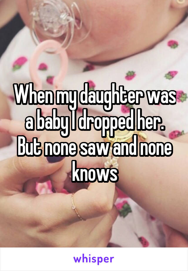 When my daughter was a baby I dropped her. But none saw and none knows