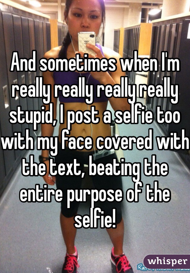 And sometimes when I'm really really really really stupid, I post a selfie too with my face covered with the text, beating the entire purpose of the selfie!