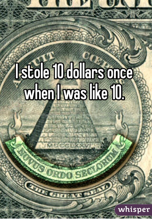 I stole 10 dollars once when I was like 10. 